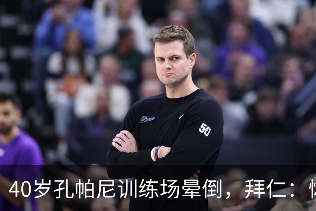 40岁孔帕尼训练场晕倒，拜仁：恢复要按周算
